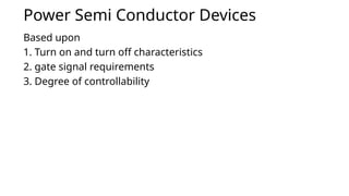 Power Semi Conductor Devices
Based upon
1. Turn on and turn off characteristics
2. gate signal requirements
3. Degree of controllability
 