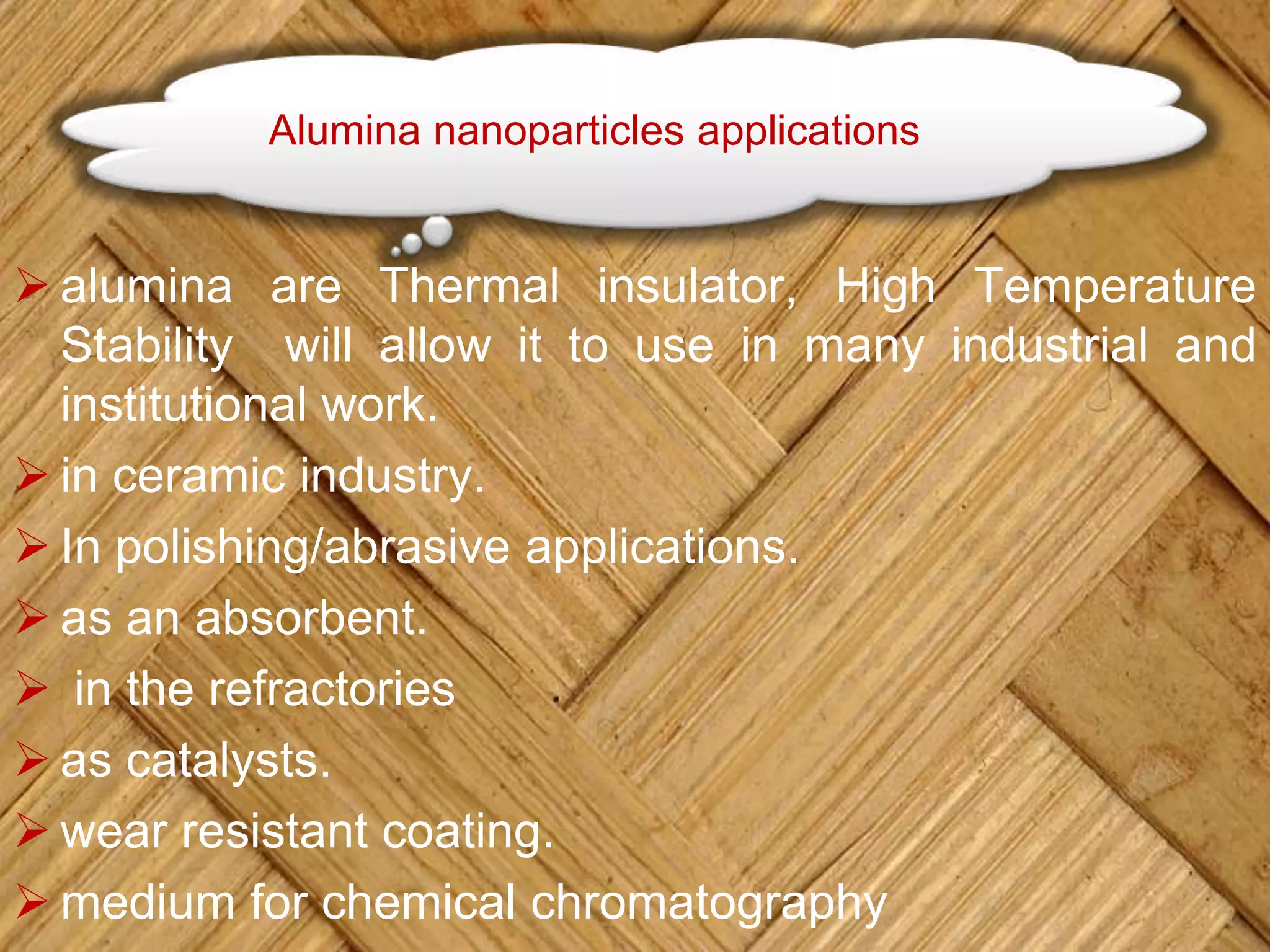 Alumina nanoparticles applications
 alumina are Thermal insulator, High Temperature
Stability will allow it to use in many industrial and
institutional work.
 in ceramic industry.
 In polishing/abrasive applications.
 as an absorbent.
 in the refractories
 as catalysts.
 wear resistant coating.
 medium for chemical chromatography
 
