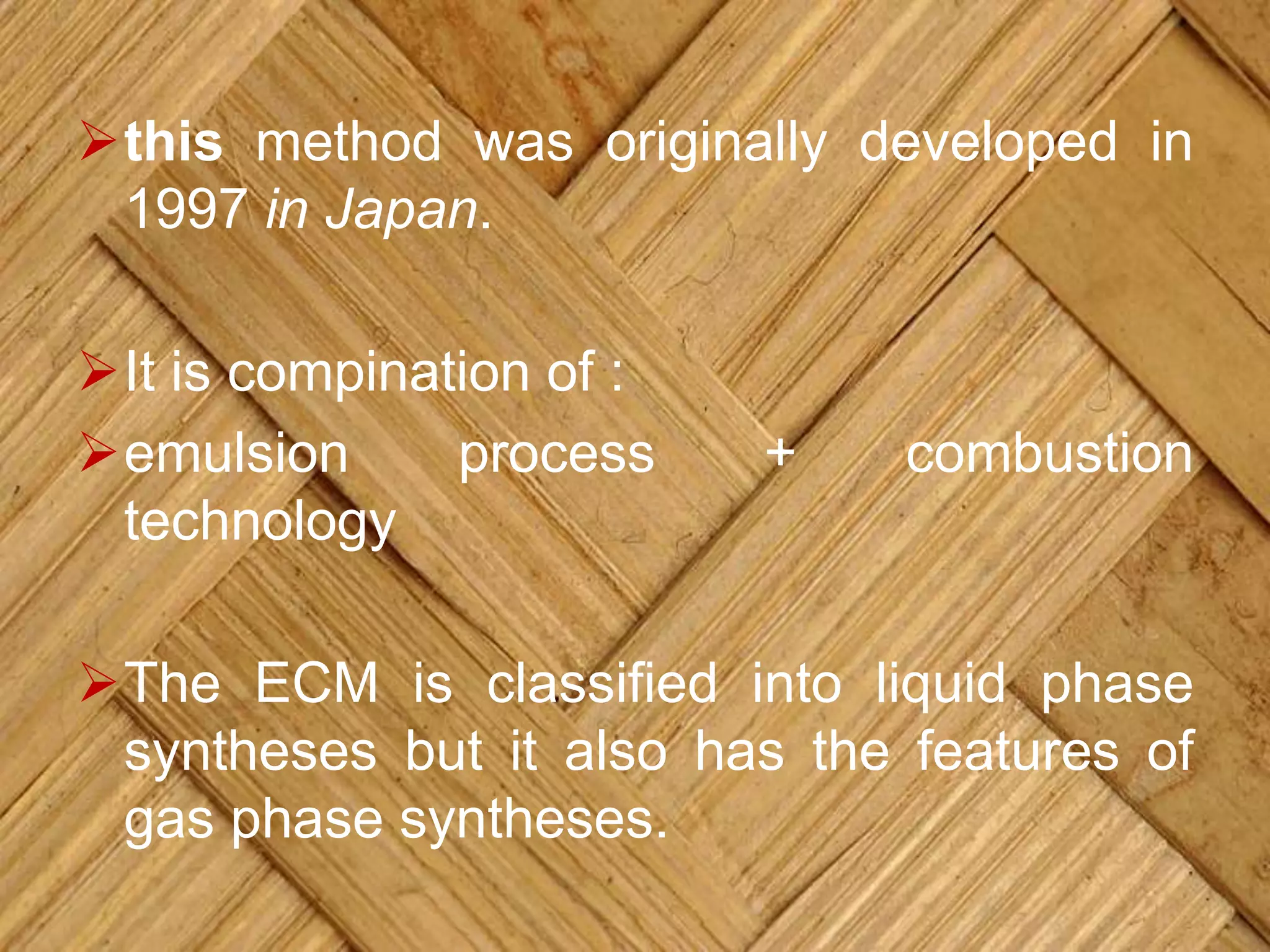 this method was originally developed in
1997 in Japan.
It is compination of :
emulsion process + combustion
technology
The ECM is classified into liquid phase
syntheses but it also has the features of
gas phase syntheses.
 