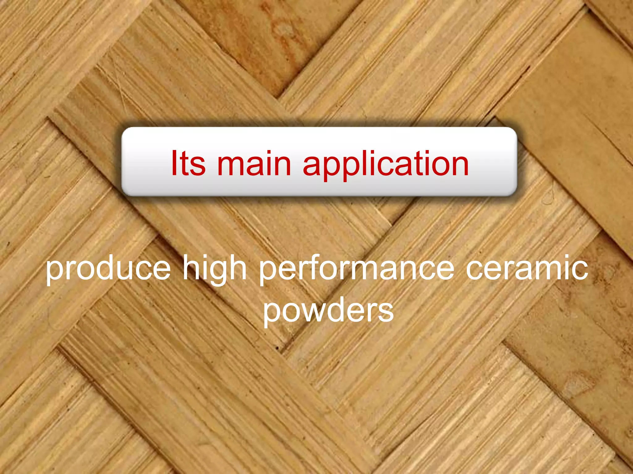 produce high performance ceramic
powders
Its main application
 
