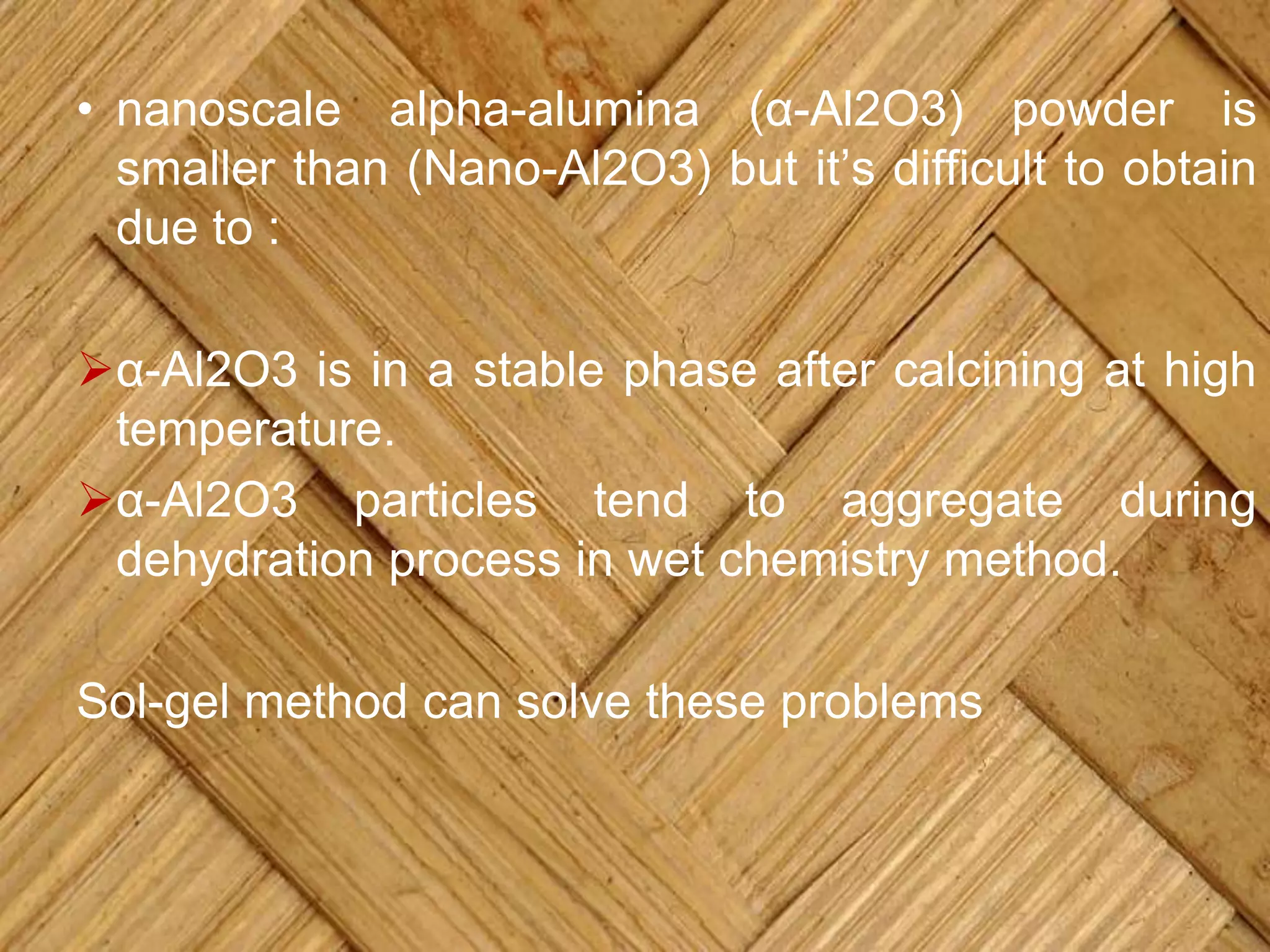 • nanoscale alpha-alumina (α-Al2O3) powder is
smaller than (Nano-Al2O3) but it’s difficult to obtain
due to :
α-Al2O3 is in a stable phase after calcining at high
temperature.
α-Al2O3 particles tend to aggregate during
dehydration process in wet chemistry method.
Sol-gel method can solve these problems
 