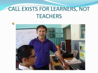 CALL EXISTS FOR LEARNERS, NOT
          TEACHERS
 