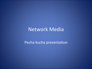 Network Media

Pecha kucha presentation
 