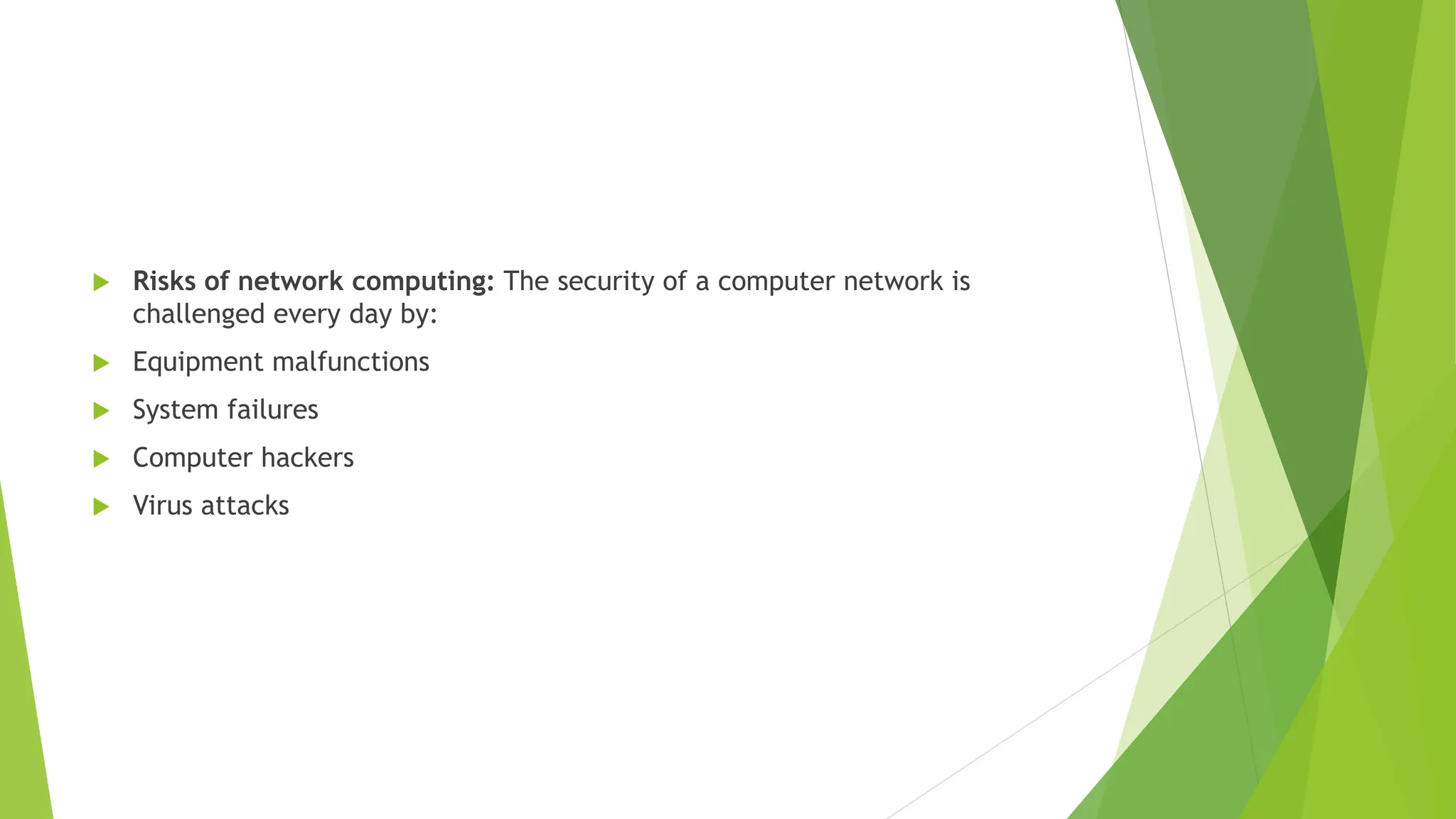  Risks of network computing: The security of a computer network is
challenged every day by:
 Equipment malfunctions
 System failures
 Computer hackers
 Virus attacks
 