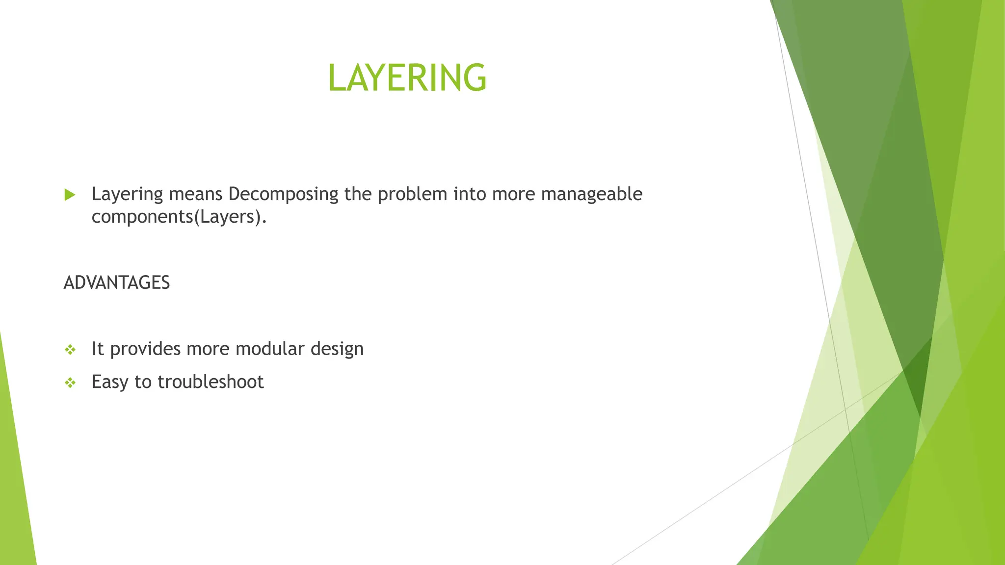 LAYERING
 Layering means Decomposing the problem into more manageable
components(Layers).
ADVANTAGES
 It provides more modular design
 Easy to troubleshoot
 