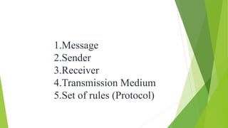 1.Message
2.Sender
3.Receiver
4.Transmission Medium
5.Set of rules (Protocol)
 