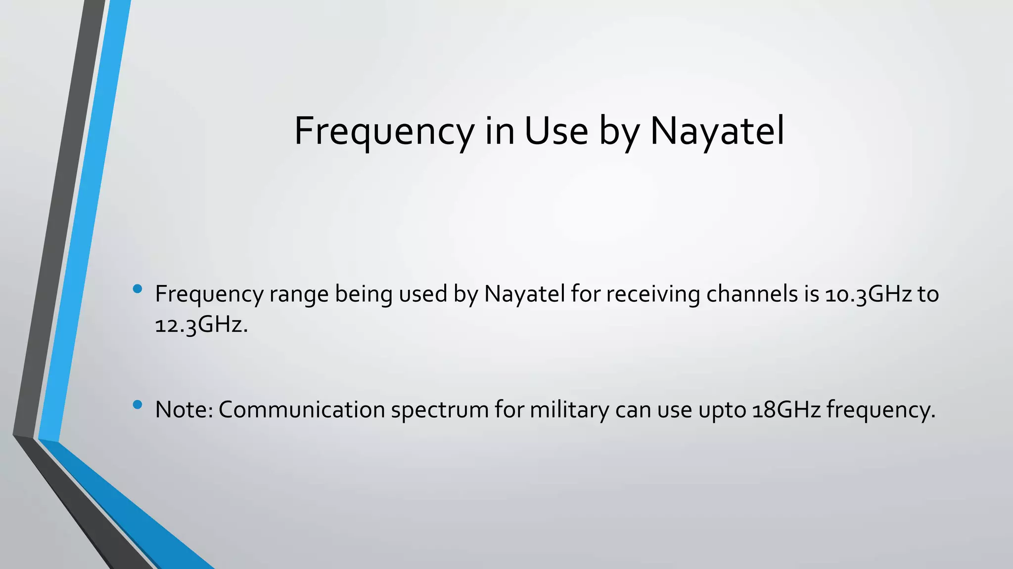 Frequency in Use by Nayatel
• Frequency range being used by Nayatel for receiving channels is 10.3GHz to
12.3GHz.
• Note: Communication spectrum for military can use upto 18GHz frequency.
 
