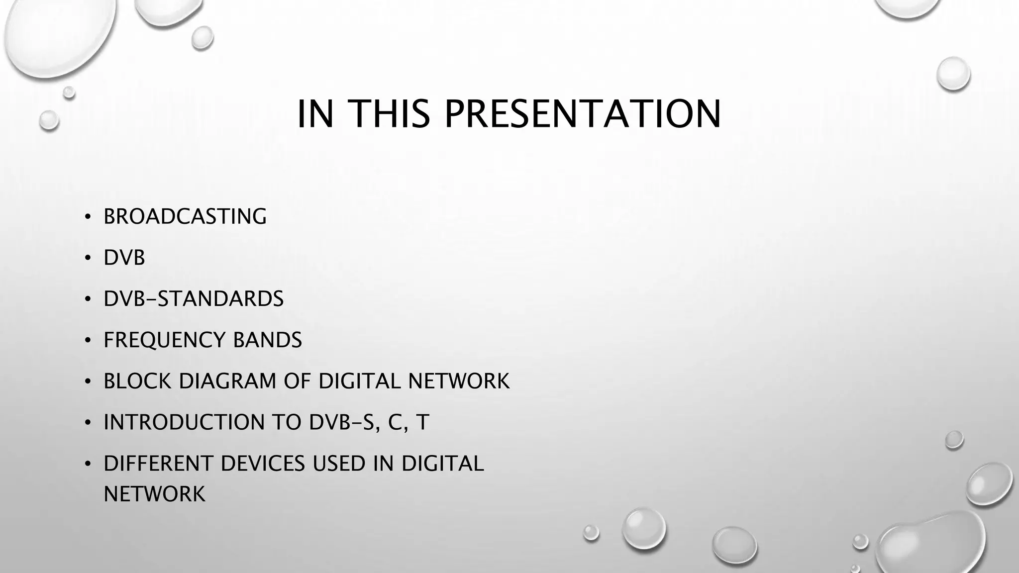 IN THIS PRESENTATION
• BROADCASTING
• DVB
• DVB-STANDARDS
• FREQUENCY BANDS
• BLOCK DIAGRAM OF DIGITAL NETWORK
• INTRODUCTION TO DVB-S, C, T
• DIFFERENT DEVICES USED IN DIGITAL
NETWORK
 