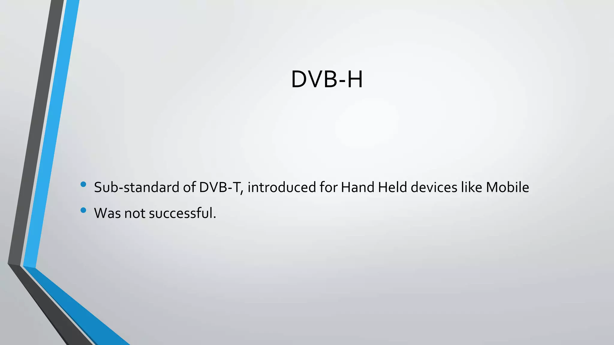 DVB-H
• Sub-standard of DVB-T, introduced for Hand Held devices like Mobile
• Was not successful.
 