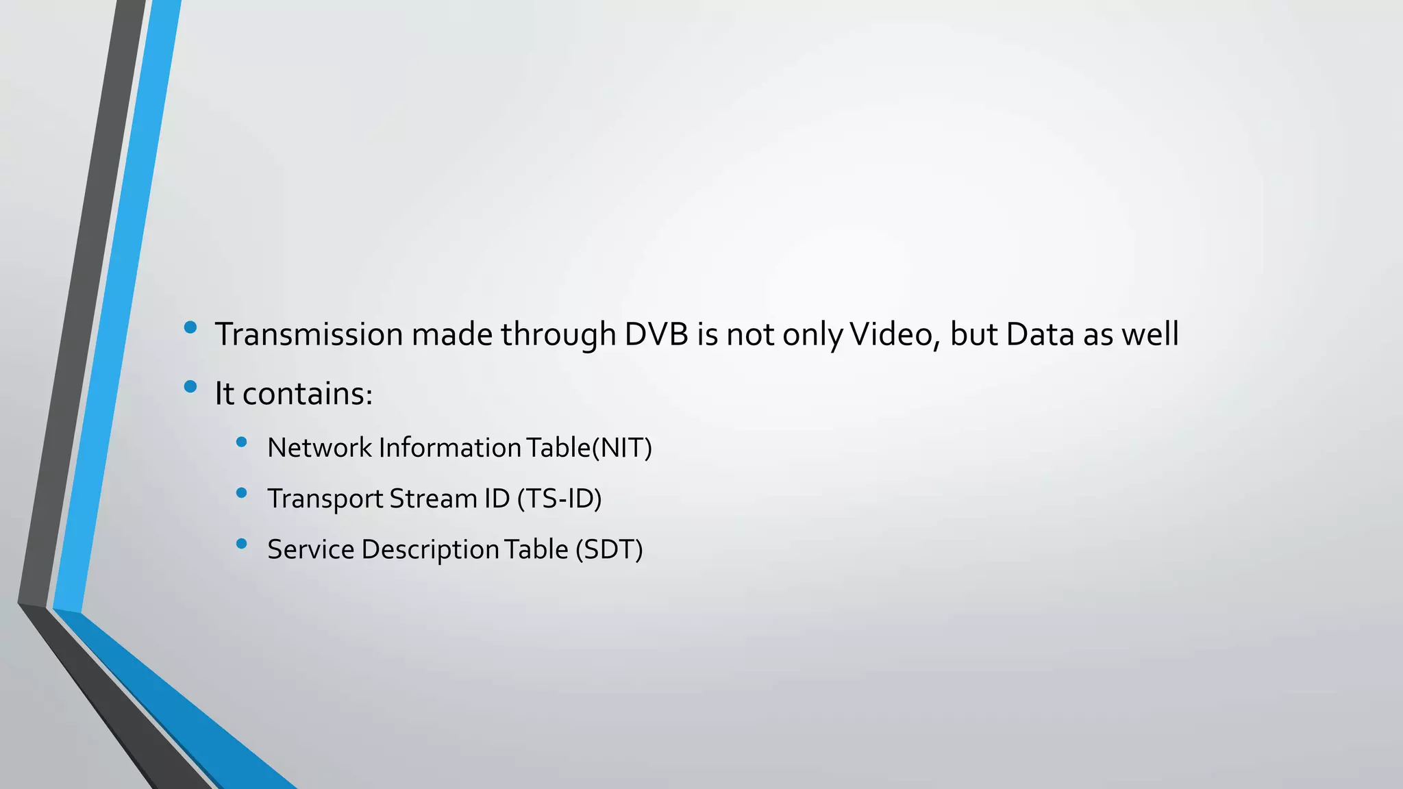 • Transmission made through DVB is not onlyVideo, but Data as well
• It contains:
• Network InformationTable(NIT)
• Transport Stream ID (TS-ID)
• Service DescriptionTable (SDT)
 