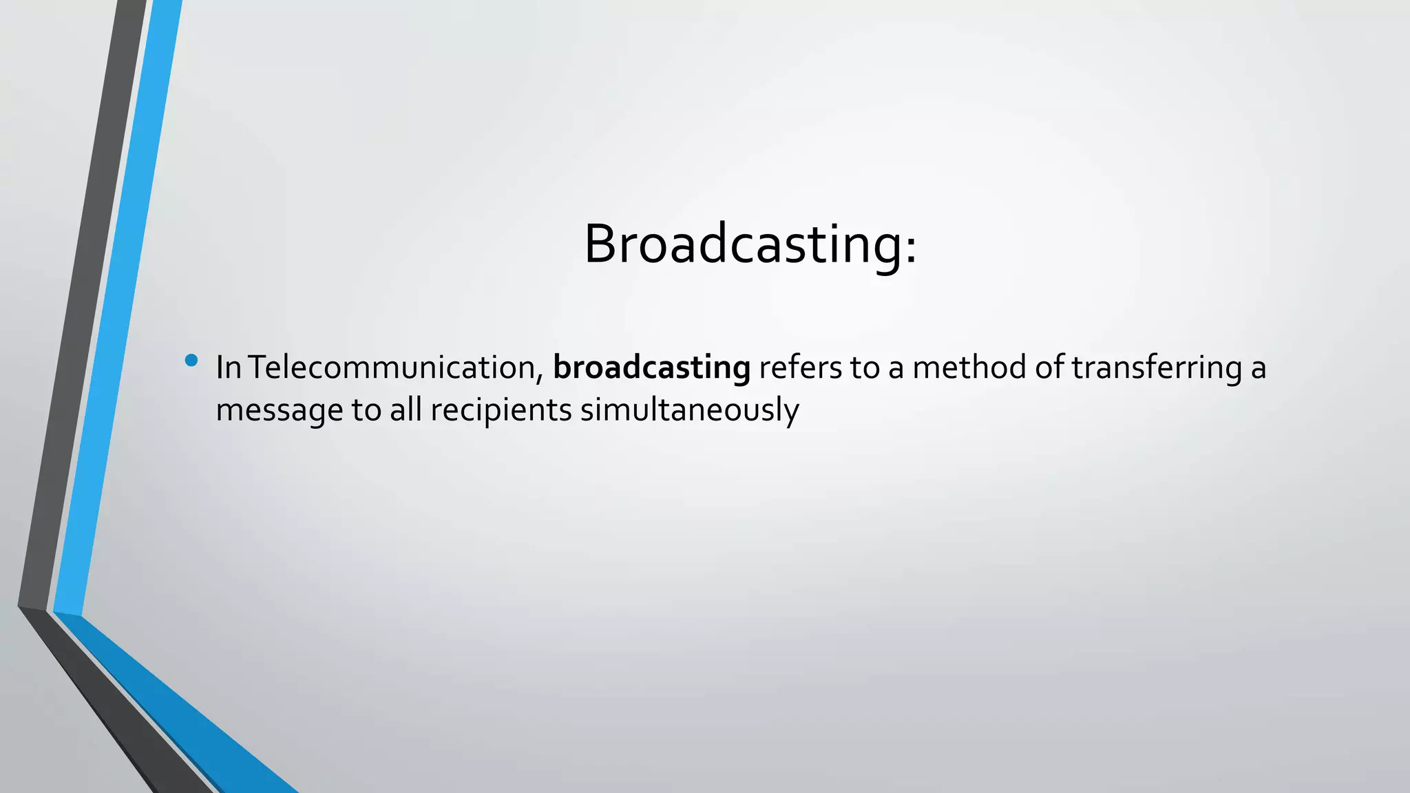 Broadcasting:
• InTelecommunication, broadcasting refers to a method of transferring a
message to all recipients simultaneously
 