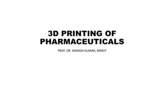 3D PRINTING OF
PHARMACEUTICALS
PROF. DR. MANISH KUMAR, MMCP
 