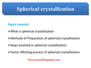 Pharmastuff.blogspot.com
Spherical crystallization
Topics covered
What is spherical crystallization
Methods of Preparation of spherical crystallization
Steps involved in spherical crystallization
Factor affecting process of spherical crystallization
 
