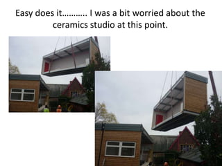 Easy does it……….. I was a bit worried about the
         ceramics studio at this point.
 