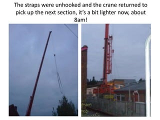 The straps were unhooked and the crane returned to
 pick up the next section, it’s a bit lighter now, about
                         8am!
 