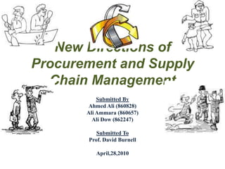 New Directions of Procurement and Supply Chain Management Submitted By Ahmed Ali (860828) Ali Ammara (860657) Ali Dow (862247) Submitted To Prof. David Burnell April,28,2010 