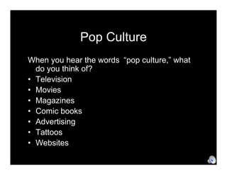 Pop Culture
When you hear the words “pop culture,” what
  do you think of?
• Television
• Movies
• Magazines
• Comic books
• Advertising
• Tattoos
• Websites
 