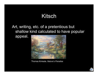 Kitsch
Art, writing, etc. of a pretentious but
  shallow kind calculated to have popular
  appeal.




          Thomas Kinkade, Nature’s Paradise
 