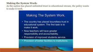 Making the System Work:
As the nation has placed unlimited trust in educational stream, the policy wants
to make it work.
 