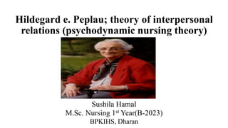Hildegard e. Peplau; theory of interpersonal
relations (psychodynamic nursing theory)
Sushila Hamal
M.Sc. Nursing 1st Year(B-2023)
BPKIHS, Dharan
 
