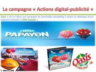 Oasis a mis en place une campagne de transmédia storytelling à travers la réalisation d’une
websérie nommée « L’Effet Papayon »
 