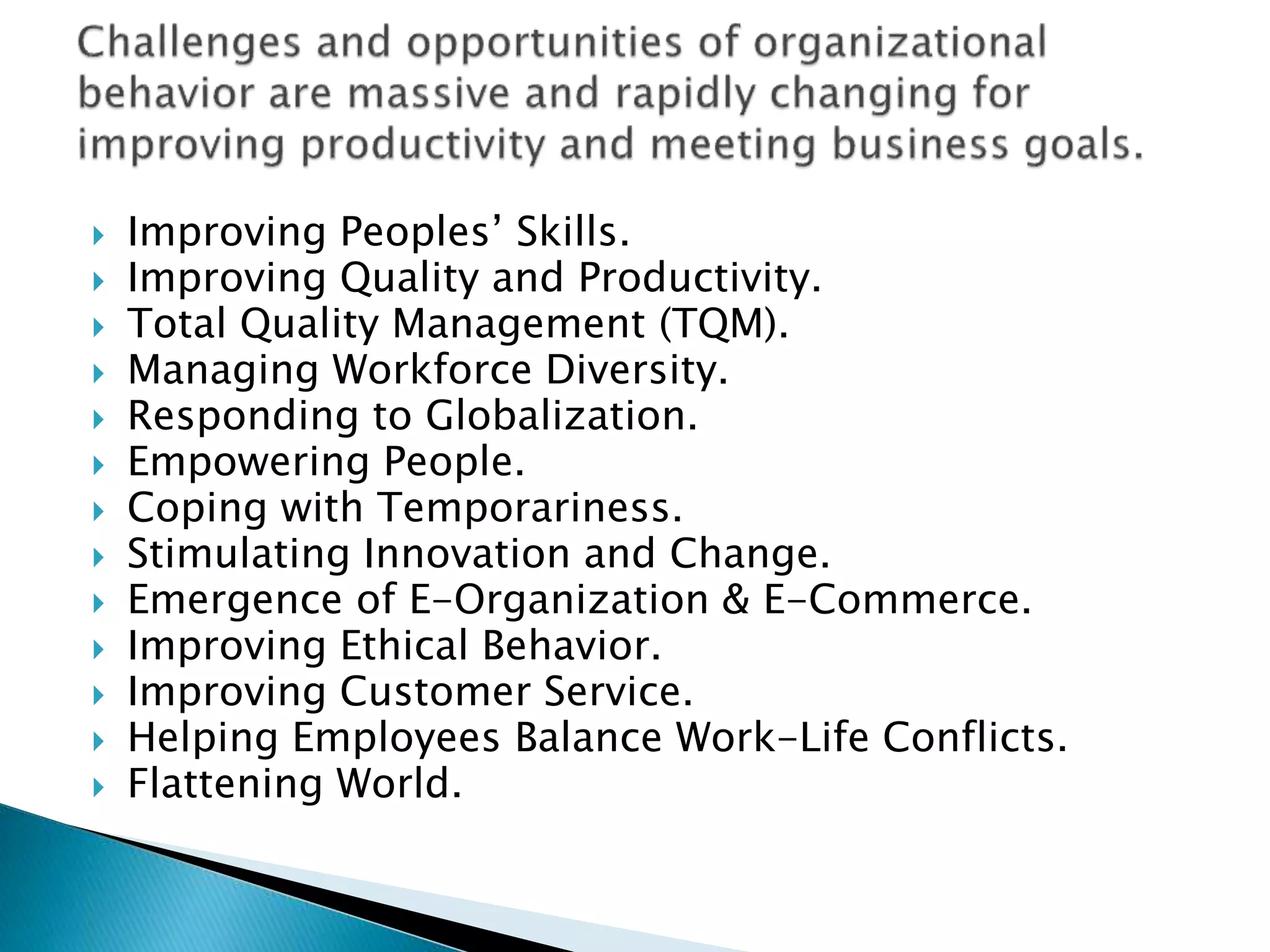  Improving Peoples’ Skills.
 Improving Quality and Productivity.
 Total Quality Management (TQM).
 Managing Workforce Diversity.
 Responding to Globalization.
 Empowering People.
 Coping with Temporariness.
 Stimulating Innovation and Change.
 Emergence of E-Organization & E-Commerce.
 Improving Ethical Behavior.
 Improving Customer Service.
 Helping Employees Balance Work-Life Conflicts.
 Flattening World.
 