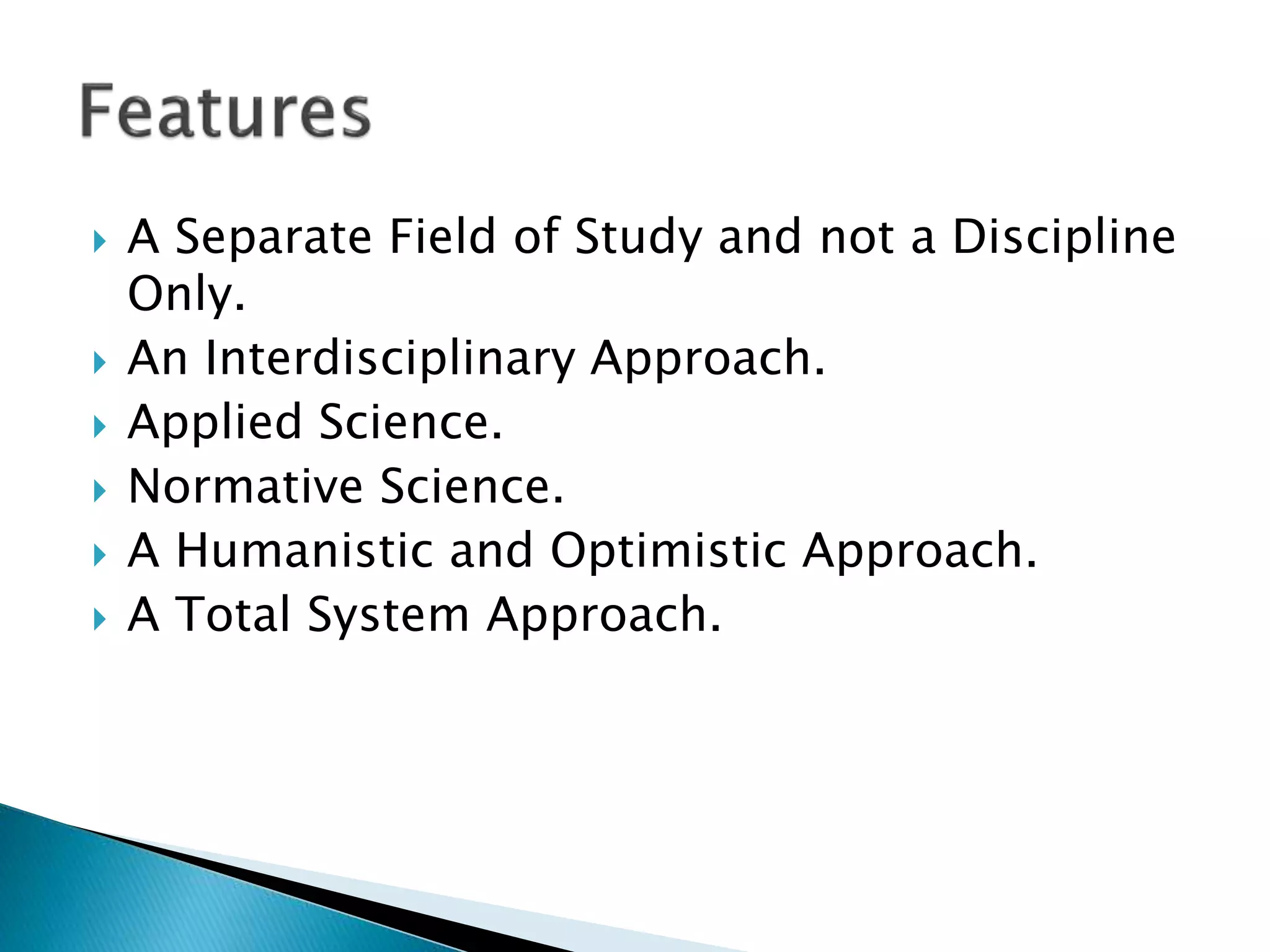  A Separate Field of Study and not a Discipline
Only.
 An Interdisciplinary Approach.
 Applied Science.
 Normative Science.
 A Humanistic and Optimistic Approach.
 A Total System Approach.
 