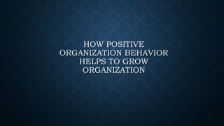 HOW POSITIVE
ORGANIZATION BEHAVIOR
HELPS TO GROW
ORGANIZATION
 