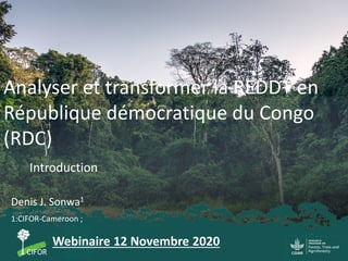 Analyser et transformer la REDD+ en
République démocratique du Congo
(RDC)
Denis J. Sonwa1
Webinaire 12 Novembre 2020
1:CIFOR-Cameroon ;
Introduction
 