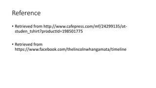 Reference
• Retrieved from http://www.cafepress.com/mf/24299135/ot-
studen_tshirt?productId=198501775
• Retrieved from
https://www.facebook.com/thelincolnwhangamata/timeline
 