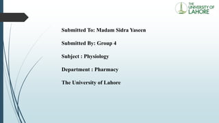 Submitted To: Madam Sidra Yaseen
Submitted By: Group 4
Subject : Physiology
Department : Pharmacy
The University of Lahore
 