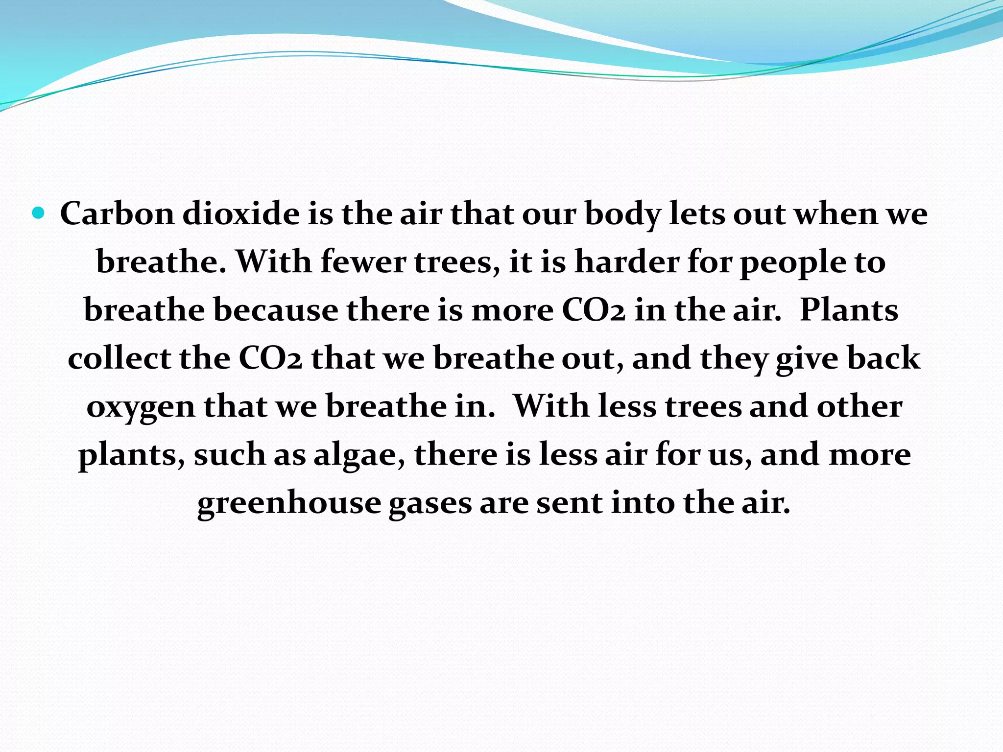 Another thing that makes global warming worse is when people cut down trees. Trees and other plants collect carbon dioxide (CO2), which is a greenhouse gas.(deforestration)Global warming=> it is also destroying many huge forests,many more fires that wipe out whole forests.  This happens because global warming can make the earth very hot.