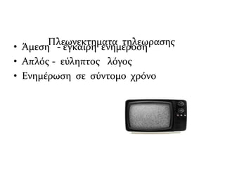 Πλεωνεκτηματα τηλεωρασης
• Άμεση - έγκαιρη ενημέροση
• Απλός - εύληπτος λόγος
• Ενημέρωση σε σύντομο χρόνο
 