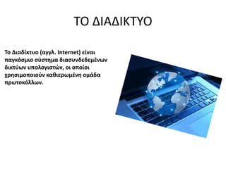 ΤΟ ΔΙΑΔΙΚΤΥΟ
Το Διαδίκτυο (αγγλ. Internet) είναι
παγκόσμιο σύστημα διασυνδεδεμένων
δικτύων υπολογιστών, οι οποίοι
χρησιμοποιούν καθιερωμένη ομάδα
πρωτοκόλλων.
 