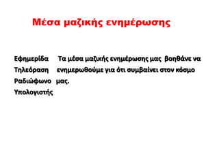 Μέσα μαζικής ενημέρωσης
Εφημερίδα Τα μέσα μαζικής ενημέρωσης μας βοηθάνε να
Τηλεόραση ενημερωθούμε για ότι συμβαίνει στον κόσμο
Ραδιώφωνο μας.
Υπολογιστής
 
