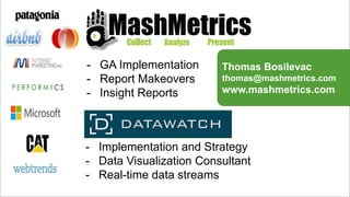 - GA Implementation
- Report Makeovers
- Insight Reports
- Implementation and Strategy
- Data Visualization Consultant
- Real-time data streams
Thomas Bosilevac
thomas@mashmetrics.com
www.mashmetrics.com
 