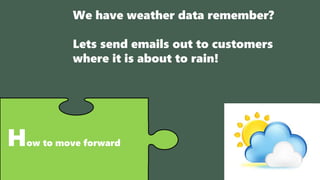 How to move forward
We have weather data remember?
Lets send emails out to customers
where it is about to rain!
 