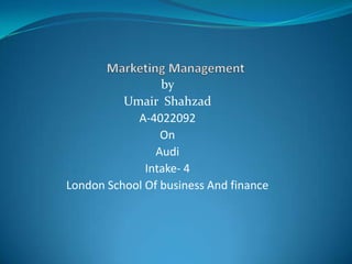 Marketing Management  by  UmairShahzad A-4022092 On  Audi Intake- 4 London School Of business And finance 