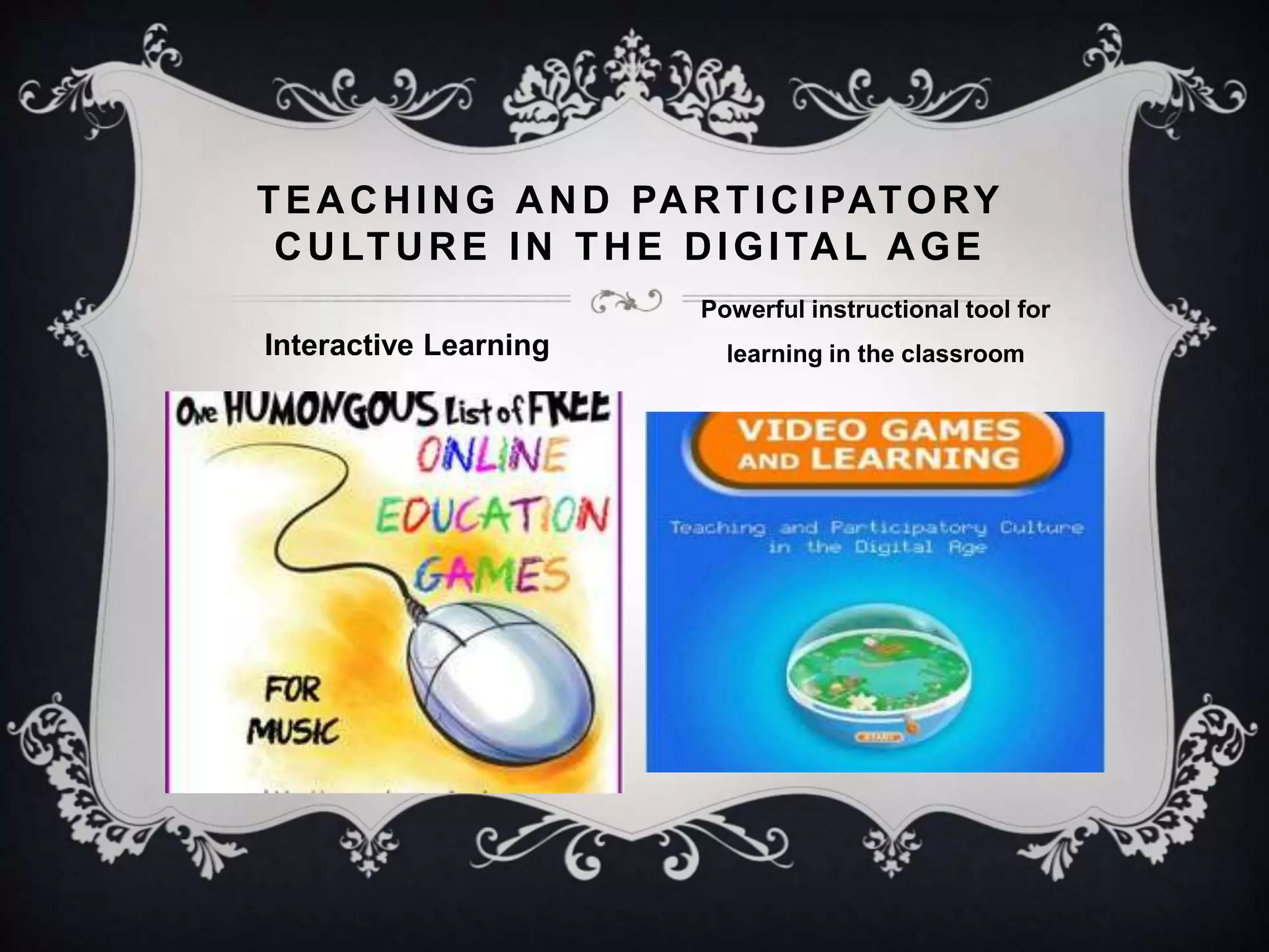 TEACHING AND PARTICIPATORY
CULTURE IN THE DIGITAL AGE
Interactive Learning
Powerful instructional tool for
learning in the classroom
 