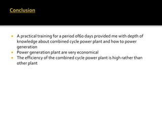  A practical training for a period of60 days provided me with depth of
knowledge about combined cycle power plant and how to power
generation
 Power generation plant are very economical
 The efficiency of the combined cycle power plant is high rather than
other plant
 