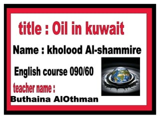 title : Oil in kuwait Name : kholood Al-shammire  English course 090/60 Buthaina AlOthman teacher name : 