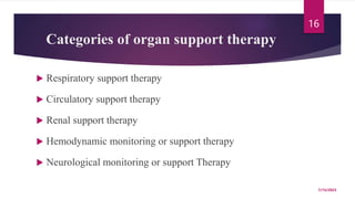 Categories of organ support therapy
 Respiratory support therapy
 Circulatory support therapy
 Renal support therapy
 Hemodynamic monitoring or support therapy
 Neurological monitoring or support Therapy
7/15/2023
16
 