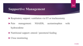 Supportive Management
 Respiratory support: ventilation via ET or tracheostomy
 Pain management: NSAIDS, acetaminophen with
hydrocodone
 Nutritional support: enteral / parenteral feeding
 Close monitoring
7/15/2023
54
 