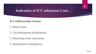 Indication of ICU admission Cont…
B. Cardiovascular System
1. Shock states
2. Life-threatening dysrhythmias
3. Dissecting aortic aneurysms
4. Hypertensive emergencies
7/15/2023
8
 