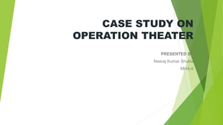 CASE STUDY ON
OPERATION THEATER
PRESENTED BY
Neeraj Kumar Shukla
MHA-II
 