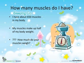 How many muscles do I have?
• I have about 650 muscles
in my body.
• My muscles make up half
of my body weight.
• ??? How ...