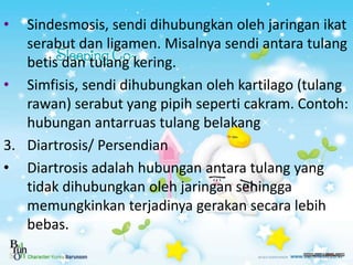 • Sindesmosis, sendi dihubungkan oleh jaringan ikat
serabut dan ligamen. Misalnya sendi antara tulang
betis dan tulang ker...