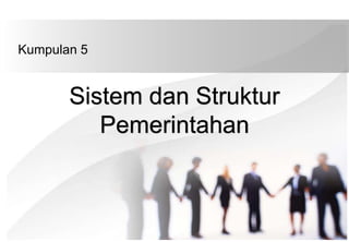 Sistem dan Struktur
Pemerintahan
Kumpulan 5
 