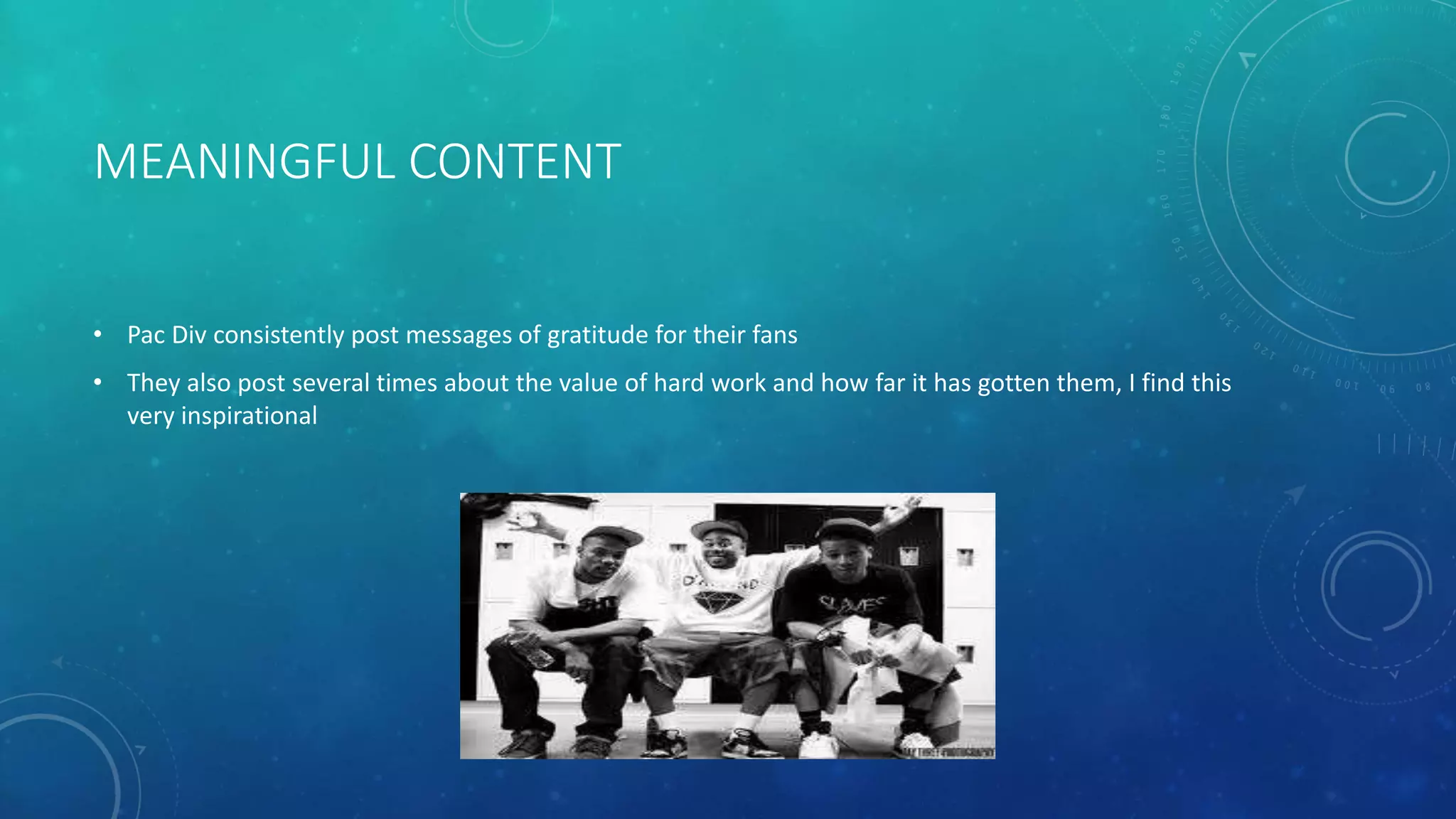 MEANINGFUL CONTENT
• Pac Div consistently post messages of gratitude for their fans

• They also post several times about the value of hard work and how far it has gotten them, I find this
very inspirational

 