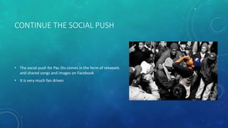 CONTINUE THE SOCIAL PUSH

• The social push for Pac Div comes in the form of retweets
and shared songs and images on Facebook

• It is very much fan driven

 